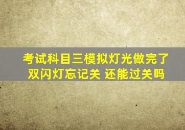 考试科目三模拟灯光做完了 双闪灯忘记关 还能过关吗